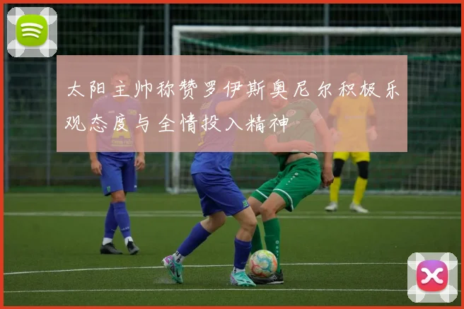 太阳主帅称赞罗伊斯奥尼尔积极乐观态度与全情投入精神