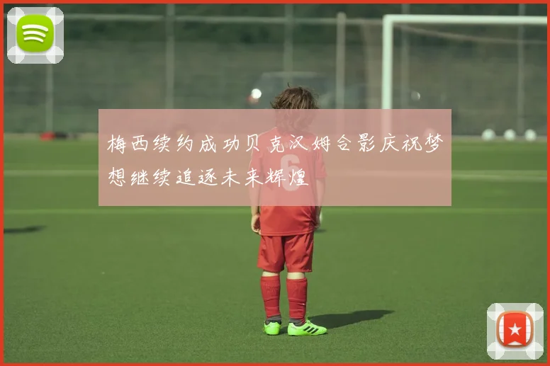 梅西续约成功贝克汉姆合影庆祝梦想继续追逐未来辉煌