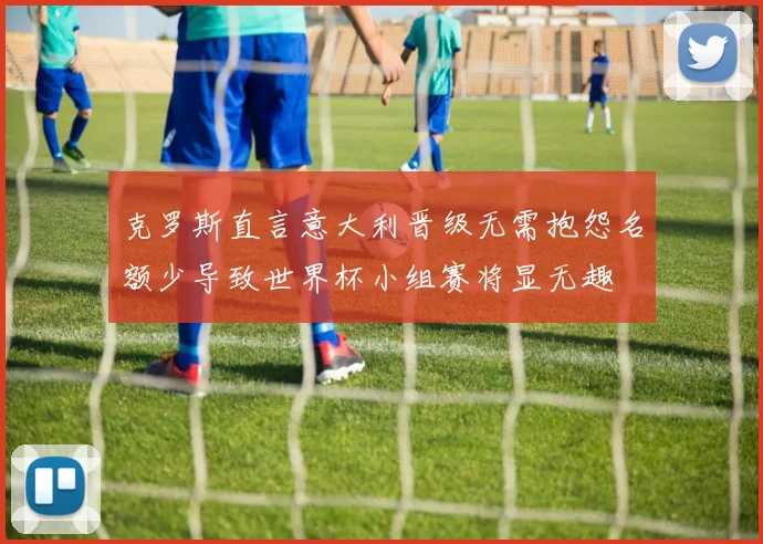 克罗斯直言意大利晋级无需抱怨名额少导致世界杯小组赛将显无趣