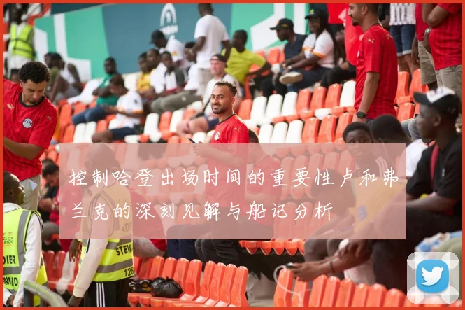 控制哈登出场时间的重要性卢和弗兰克的深刻见解与船记分析