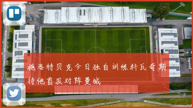 施洛特贝克今日独自训练科瓦奇期待他首发对阵曼城