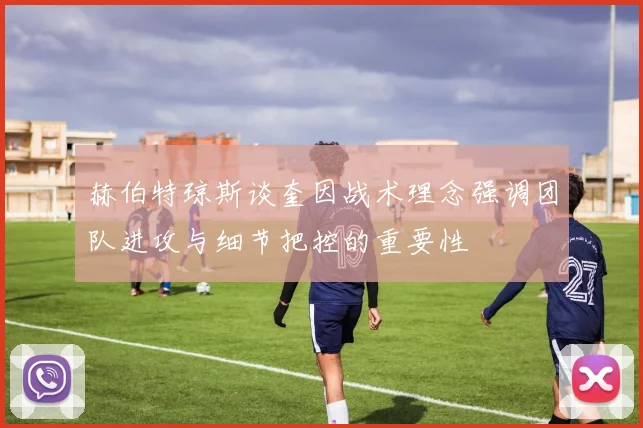 赫伯特琼斯谈奎因战术理念强调团队进攻与细节把控的重要性