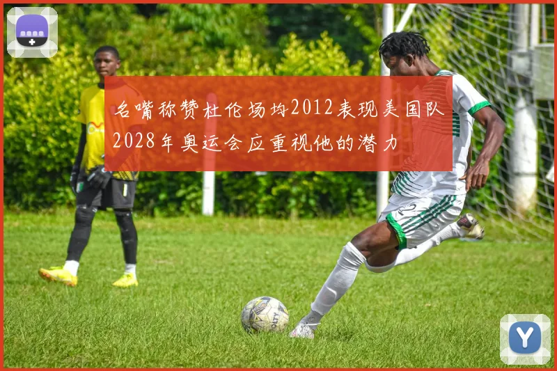 名嘴称赞杜伦场均2012表现美国队2028年奥运会应重视他的潜力