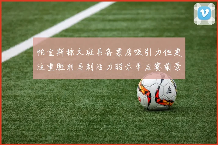 帕金斯称文班具备票房吸引力但更注重胜利马刺活力昭示季后赛前景