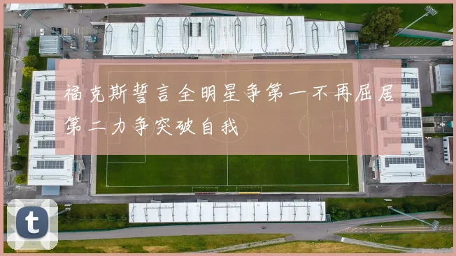 福克斯誓言全明星争第一不再屈居第二力争突破自我