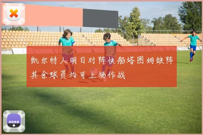 凯尔特人明日对阵快船塔图姆缺阵其余球员均可上场作战