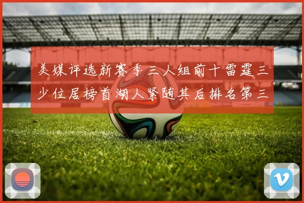 美媒评选新赛季三人组前十雷霆三少位居榜首湖人紧随其后排名第三