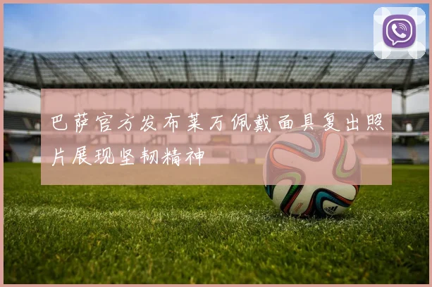 巴萨官方发布莱万佩戴面具复出照片展现坚韧精神