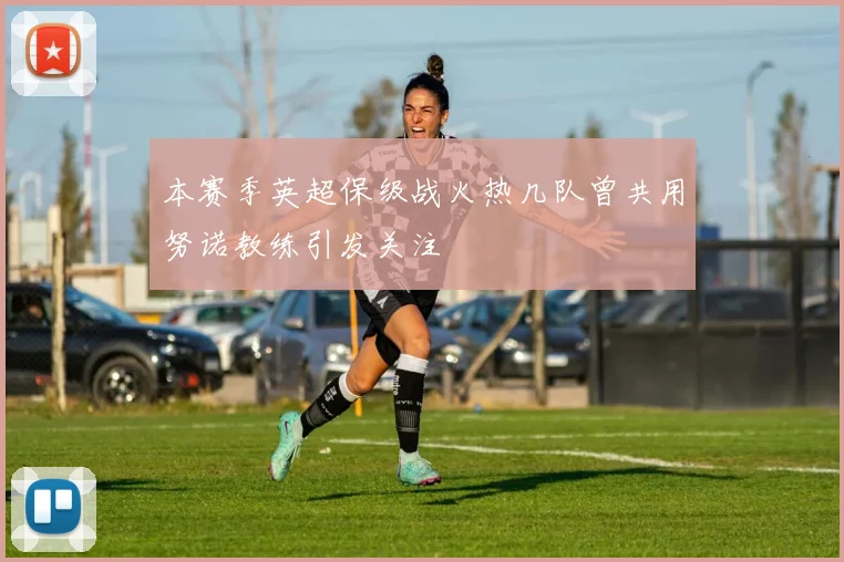 本赛季英超保级战火热几队曾共用努诺教练引发关注