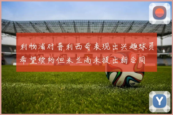 利物浦对普利西奇表现出兴趣球员希望续约但米兰尚未提出新合同
