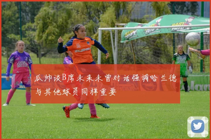 瓜帅谈B席未来未曾对话强调哈兰德与其他球员同样重要