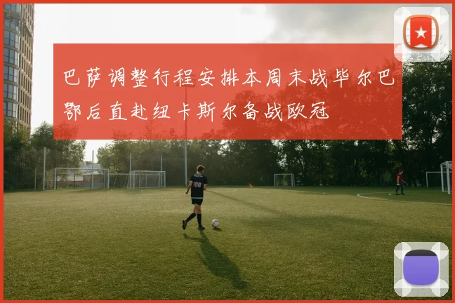 巴萨调整行程安排本周末战毕尔巴鄂后直赴纽卡斯尔备战欧冠