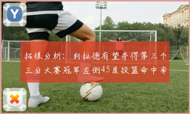 拓媒分析：利拉德有望夺得第三个三分大赛冠军左侧45度投篮命中率惊人