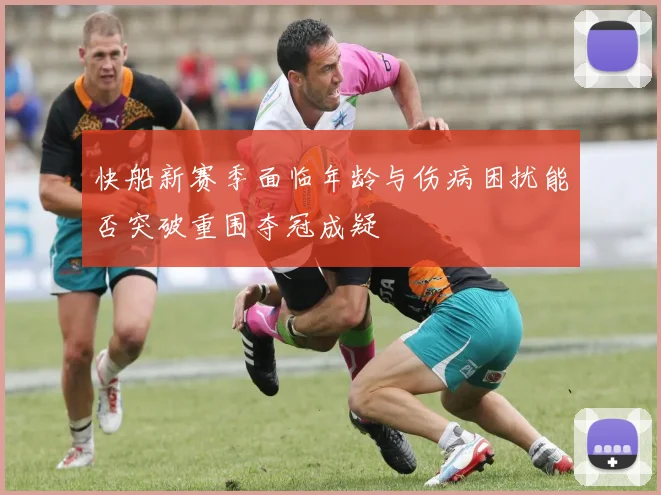 快船新赛季面临年龄与伤病困扰能否突破重围夺冠成疑