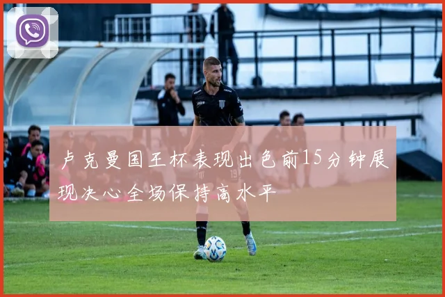 卢克曼国王杯表现出色前15分钟展现决心全场保持高水平