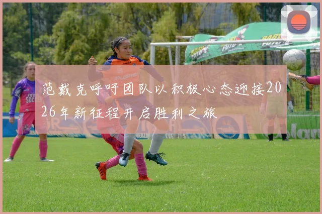 范戴克呼吁团队以积极心态迎接2026年新征程开启胜利之旅