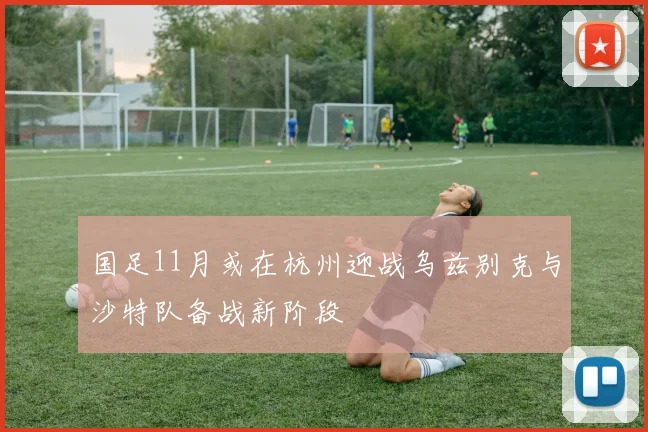 国足11月或在杭州迎战乌兹别克与沙特队备战新阶段