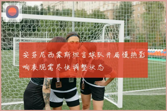 安芬尼西蒙斯坦言球队开局慢热影响表现需尽快调整状态