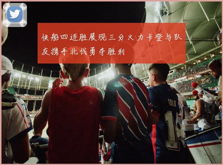 快船四连胜展现三分火力卡登与队友携手北伐勇夺胜利