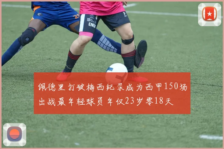 佩德里打破梅西纪录成为西甲150场出战最年轻球员年仅23岁零18天