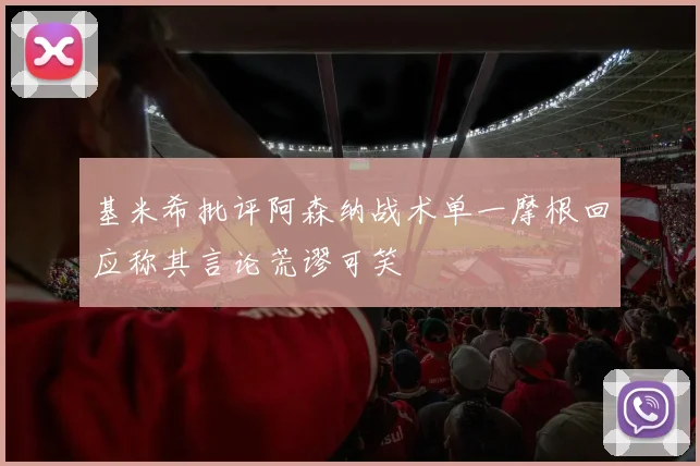 基米希批评阿森纳战术单一摩根回应称其言论荒谬可笑