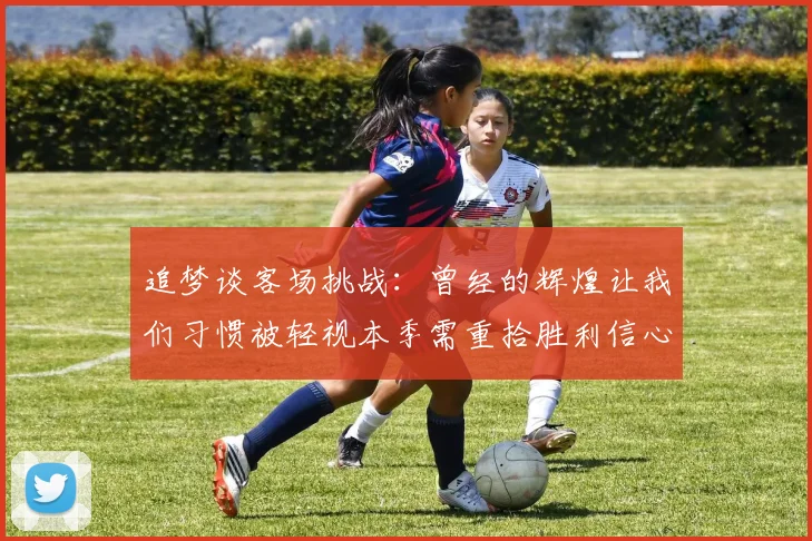 追梦谈客场挑战：曾经的辉煌让我们习惯被轻视本季需重拾胜利信心