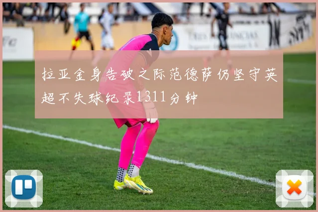 拉亚金身告破之际范德萨仍坚守英超不失球纪录1311分钟