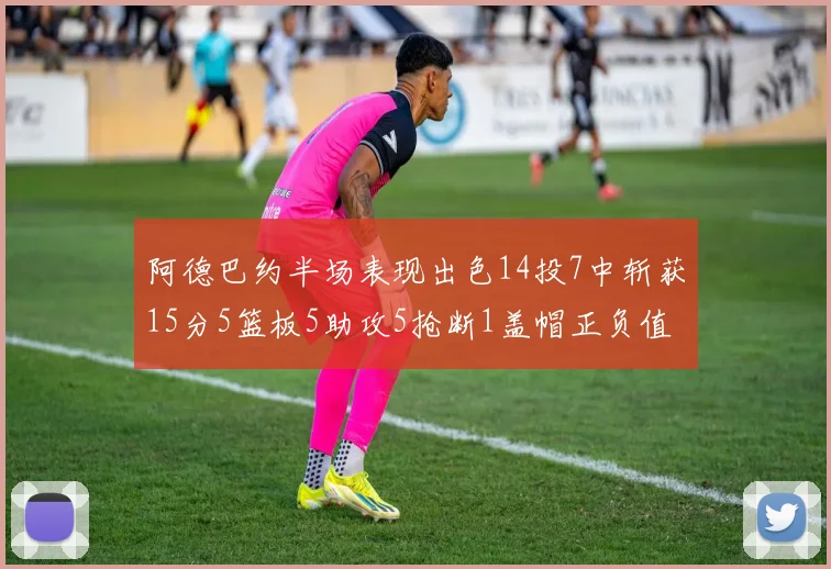 阿德巴约半场表现出色14投7中斩获15分5篮板5助攻5抢断1盖帽正负值高达16