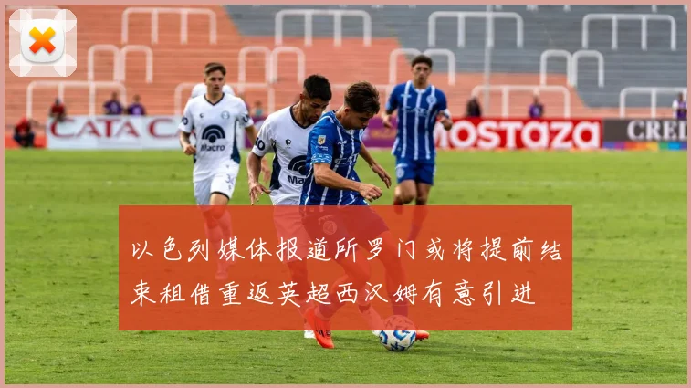 以色列媒体报道所罗门或将提前结束租借重返英超西汉姆有意引进