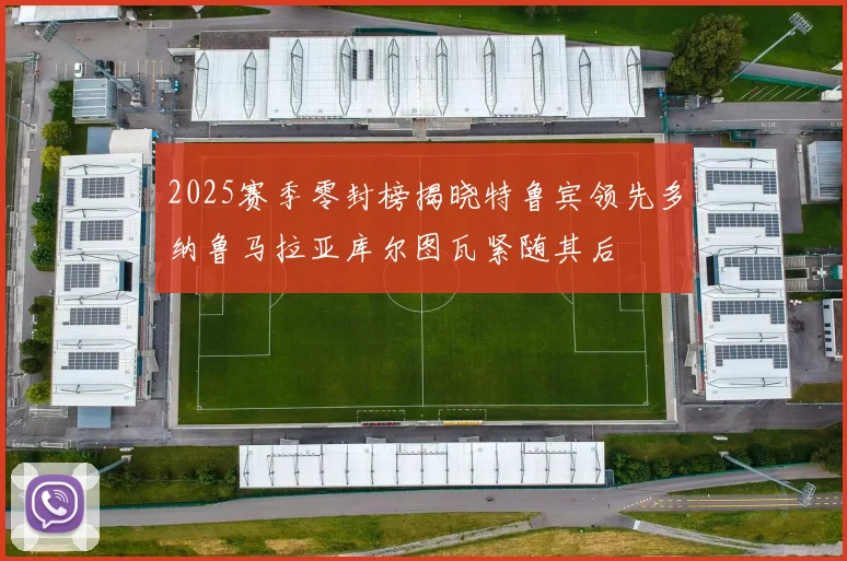 2025赛季零封榜揭晓特鲁宾领先多纳鲁马拉亚库尔图瓦紧随其后